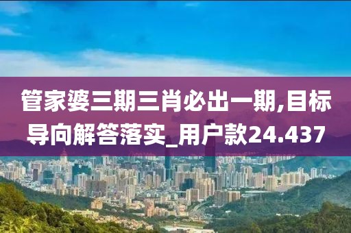 管家婆三期三肖必出一期,目标导向解答落实_用户款24.437