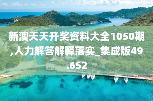 新澳天天开奖资料大全1050期,人力解答解释落实_集成版49.652