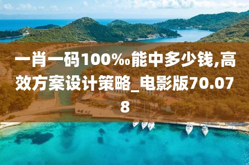 一肖一码100‰能中多少钱,高效方案设计策略_电影版70.078