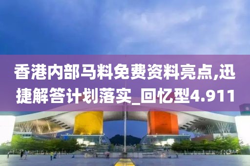 香港内部马料免费资料亮点,迅捷解答计划落实_回忆型4.911