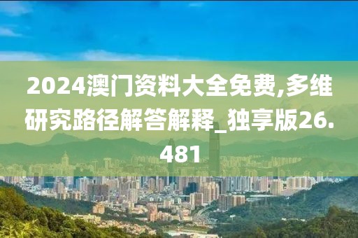 2024澳门资料大全免费,多维研究路径解答解释_独享版26.481