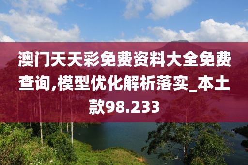 澳门天天彩免费资料大全免费查询,模型优化解析落实_本土款98.233