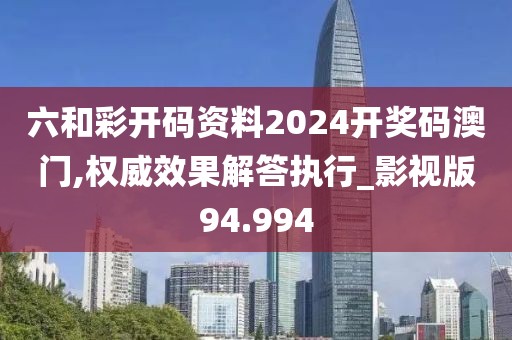 六和彩开码资料2024开奖码澳门,权威效果解答执行_影视版94.994