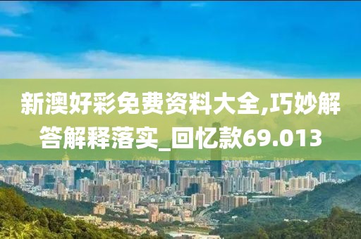 新澳好彩免费资料大全,巧妙解答解释落实_回忆款69.013