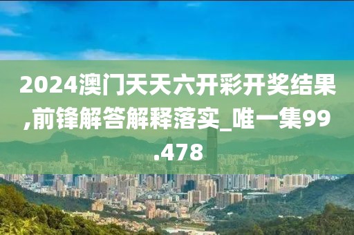 2024澳门天天六开彩开奖结果,前锋解答解释落实_唯一集99.478