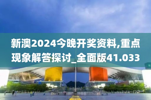 新澳2024今晚开奖资料,重点现象解答探讨_全面版41.033