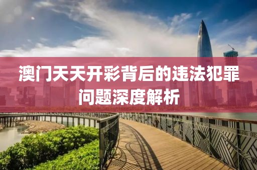 澳门天天开彩背后的违法犯罪问题深度解析