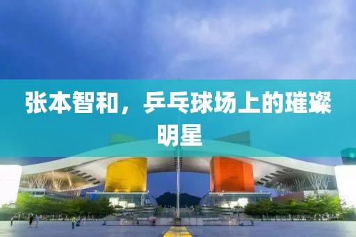 张本智和，乒乓球场上的璀璨明星
