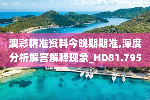 澳彩精准资料今晚期期准,深度分析解答解释现象_HD81.795