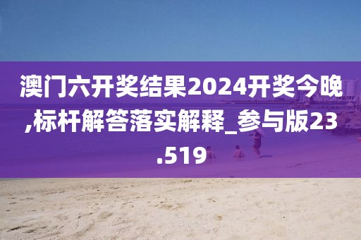 澳门六开奖结果2024开奖今晚,标杆解答落实解释_参与版23.519