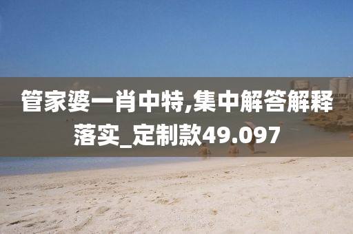 管家婆一肖中特,集中解答解释落实_定制款49.097