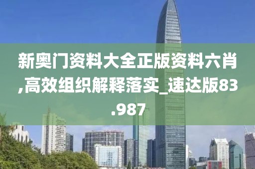 新奥门资料大全正版资料六肖,高效组织解释落实_速达版83.987