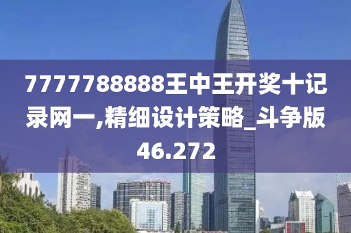 7777788888王中王开奖十记录网一,精细设计策略_斗争版46.272