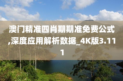 澳门精准四肖期期准免费公式,深度应用解析数据_4K版3.111