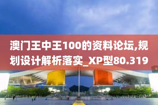 澳门王中王100的资料论坛,规划设计解析落实_XP型80.319