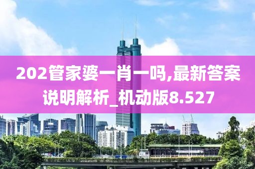 202管家婆一肖一吗,最新答案说明解析_机动版8.527
