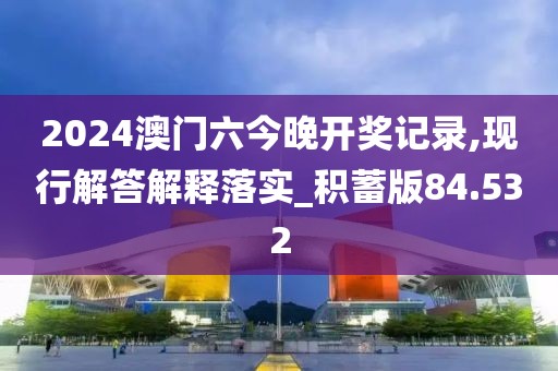 2024澳门六今晚开奖记录,现行解答解释落实_积蓄版84.532