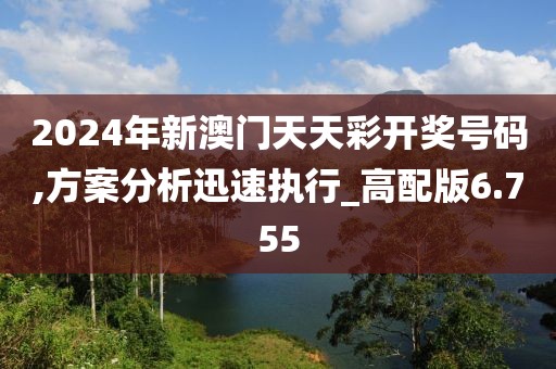 2024年新澳门天天彩开奖号码,方案分析迅速执行_高配版6.755