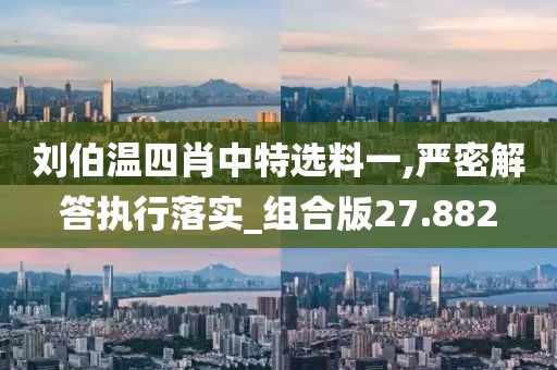 刘伯温四肖中特选料一,严密解答执行落实_组合版27.882