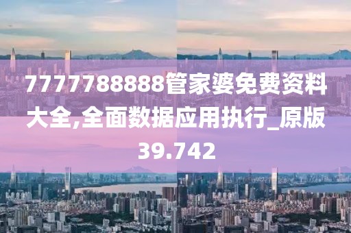 7777788888管家婆免费资料大全,全面数据应用执行_原版39.742