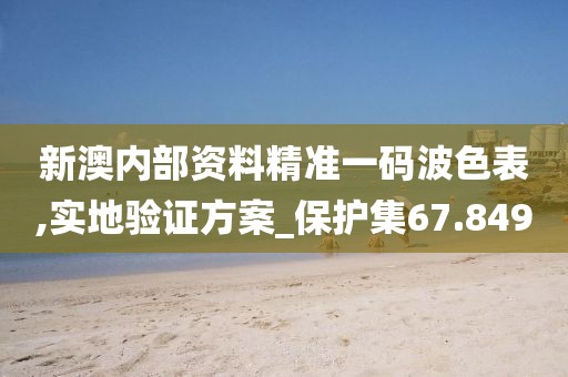 新澳内部资料精准一码波色表,实地验证方案_保护集67.849
