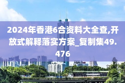 2024年香港6合资料大全查,开放式解释落实方案_复制集49.476