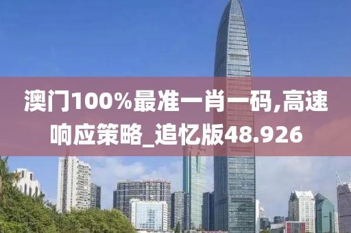 澳门100%最准一肖一码,高速响应策略_追忆版48.926