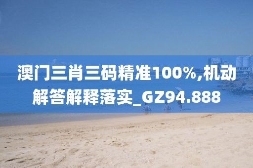 澳门三肖三码精准100%,机动解答解释落实_GZ94.888