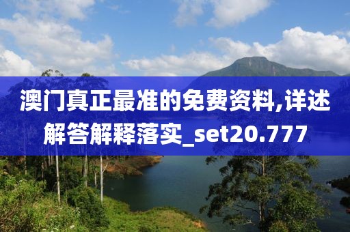澳门真正最准的免费资料,详述解答解释落实_set20.777