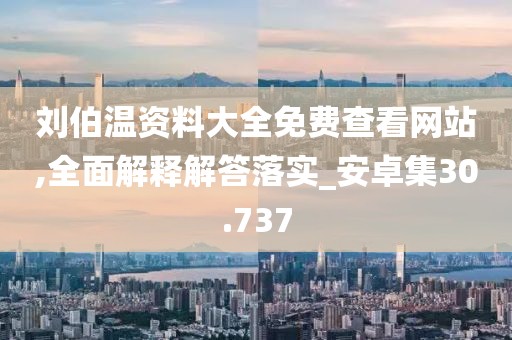 刘伯温资料大全免费查看网站,全面解释解答落实_安卓集30.737