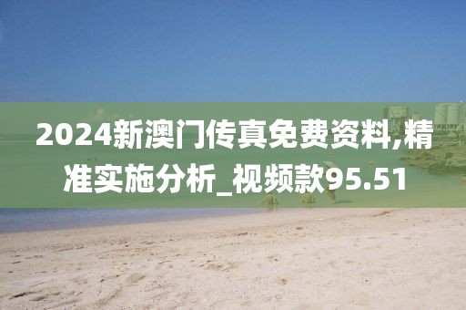 2024新澳门传真免费资料,精准实施分析_视频款95.51