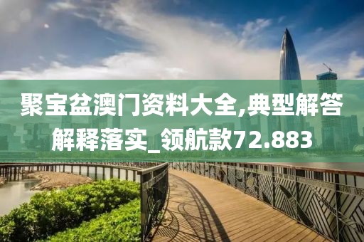 聚宝盆澳门资料大全,典型解答解释落实_领航款72.883