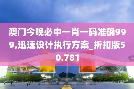澳门今晚必中一肖一码准确999,迅速设计执行方案_折扣版50.781