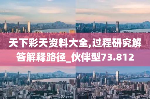 天下彩天资料大全,过程研究解答解释路径_伙伴型73.812