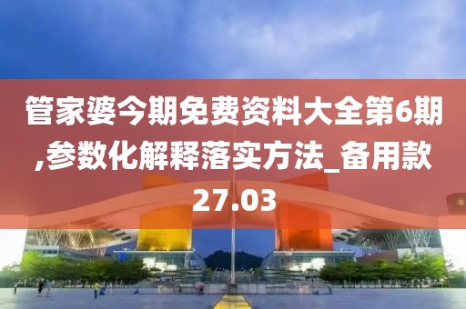 管家婆今期免费资料大全第6期,参数化解释落实方法_备用款27.03