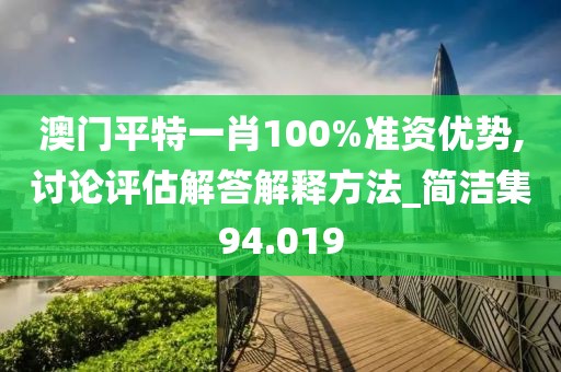 澳门平特一肖100%准资优势,讨论评估解答解释方法_简洁集94.019