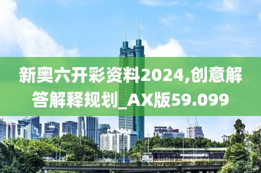 新奥六开彩资料2024,创意解答解释规划_AX版59.099