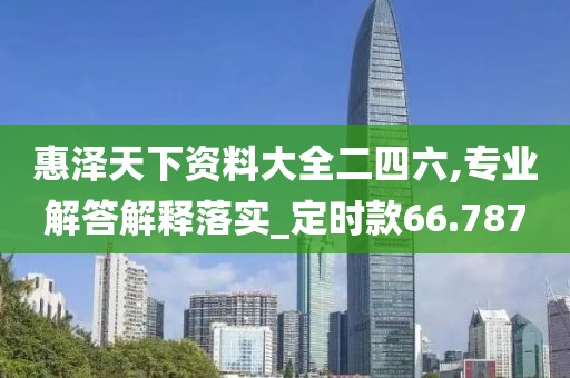 惠泽天下资料大全二四六,专业解答解释落实_定时款66.787