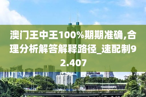 澳门王中王100%期期准确,合理分析解答解释路径_速配制92.407