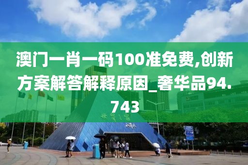 澳门一肖一码100准免费,创新方案解答解释原因_奢华品94.743