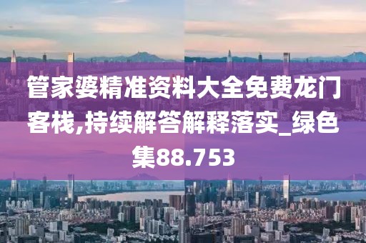 管家婆精准资料大全免费龙门客栈,持续解答解释落实_绿色集88.753