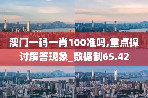 澳门一码一肖100准吗,重点探讨解答现象_数据制65.42