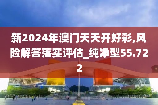 新2024年澳门天天开好彩,风险解答落实评估_纯净型55.722
