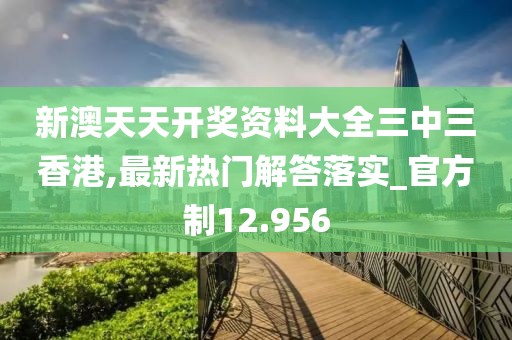 新澳天天开奖资料大全三中三香港,最新热门解答落实_官方制12.956