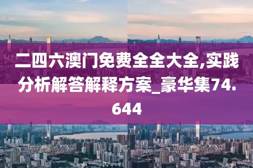 二四六澳门免费全全大全,实践分析解答解释方案_豪华集74.644