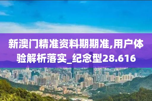 新澳门精准资料期期准,用户体验解析落实_纪念型28.616