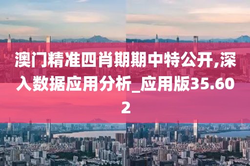 澳门精准四肖期期中特公开,深入数据应用分析_应用版35.602