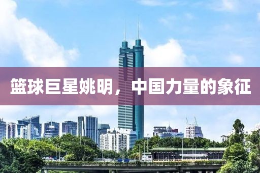 篮球巨星姚明，中国力量的象征