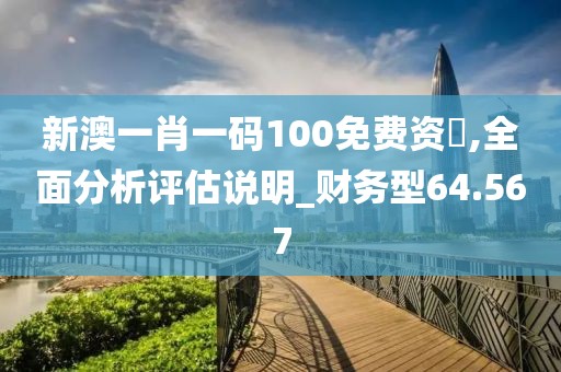 新澳一肖一码100免费资枓,全面分析评估说明_财务型64.567