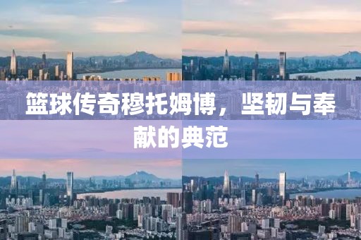 篮球传奇穆托姆博，坚韧与奉献的典范